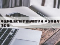 中医特色治疗技术包括哪些项目,中医特色疗法目录