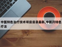 中医特色治疗技术项目目录最新,中医药特色疗法