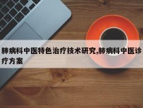 肺病科中医特色治疗技术研究,肺病科中医诊疗方案