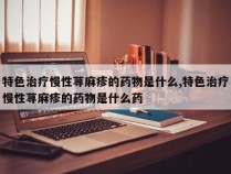 特色治疗慢性荨麻疹的药物是什么,特色治疗慢性荨麻疹的药物是什么药