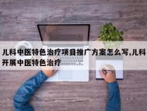 儿科中医特色治疗项目推广方案怎么写,儿科开展中医特色治疗