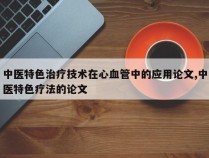 中医特色治疗技术在心血管中的应用论文,中医特色疗法的论文