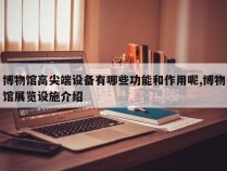 博物馆高尖端设备有哪些功能和作用呢,博物馆展览设施介绍