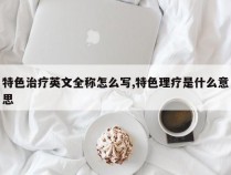 特色治疗英文全称怎么写,特色理疗是什么意思