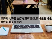 肺纤维化特色治疗方案有哪些,肺纤维化特色治疗方案有哪些药