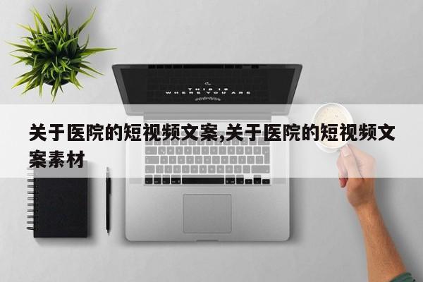 关于医院的短视频文案,关于医院的短视频文案素材