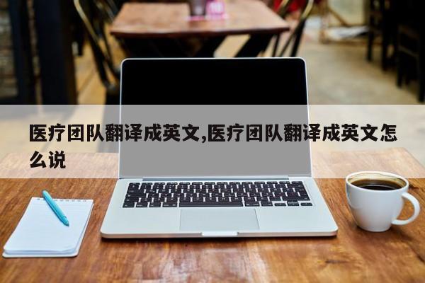 医疗团队翻译成英文,医疗团队翻译成英文怎么说