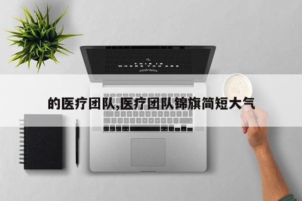 的医疗团队,医疗团队锦旗简短大气