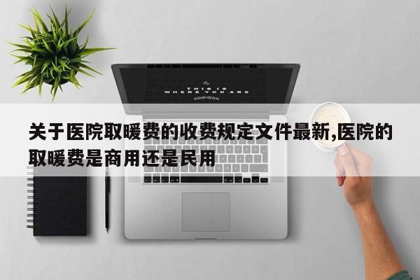 关于医院取暖费的收费规定文件最新,医院的取暖费是商用还是民用