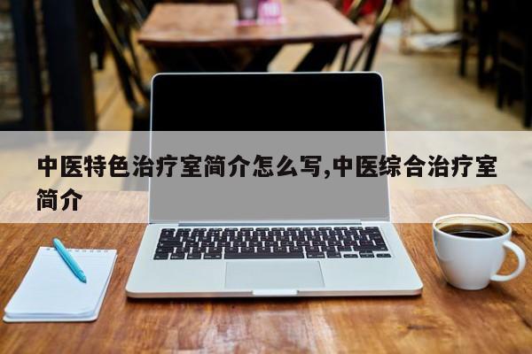 中医特色治疗室简介怎么写,中医综合治疗室简介