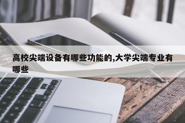 高校尖端设备有哪些功能的,大学尖端专业有哪些