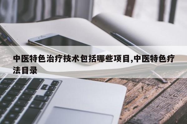 中医特色治疗技术包括哪些项目,中医特色疗法目录