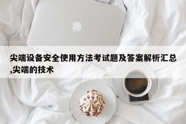 尖端设备安全使用方法考试题及答案解析汇总,尖端的技术