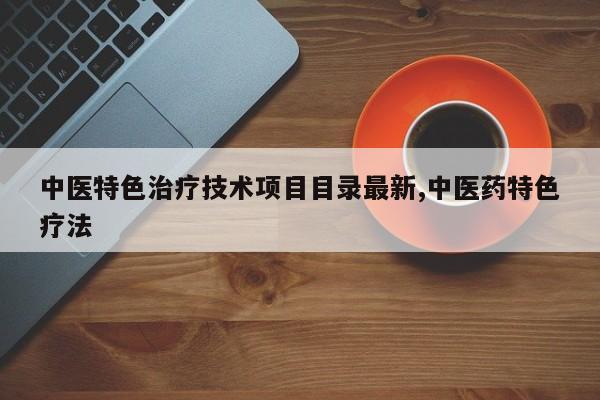 中医特色治疗技术项目目录最新,中医药特色疗法