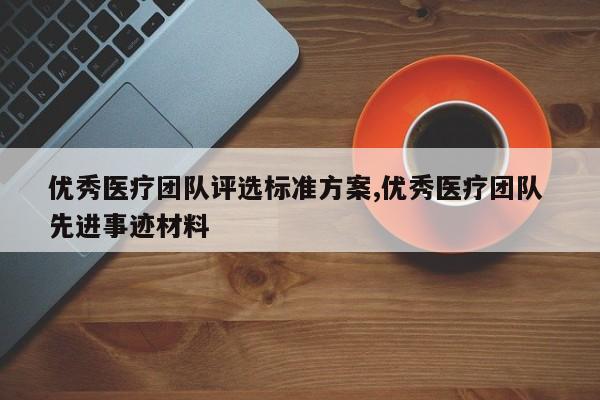 优秀医疗团队评选标准方案,优秀医疗团队 先进事迹材料