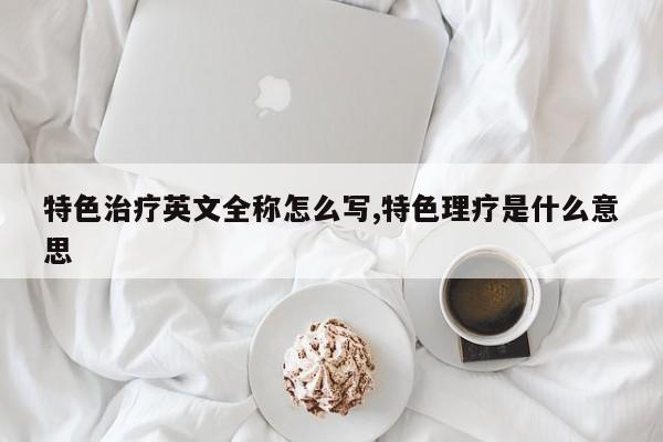 特色治疗英文全称怎么写,特色理疗是什么意思