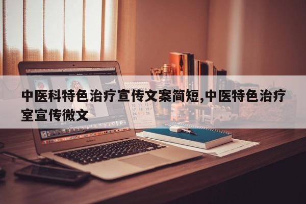 中医科特色治疗宣传文案简短,中医特色治疗室宣传微文