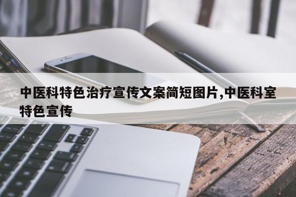 中医科特色治疗宣传文案简短图片,中医科室特色宣传
