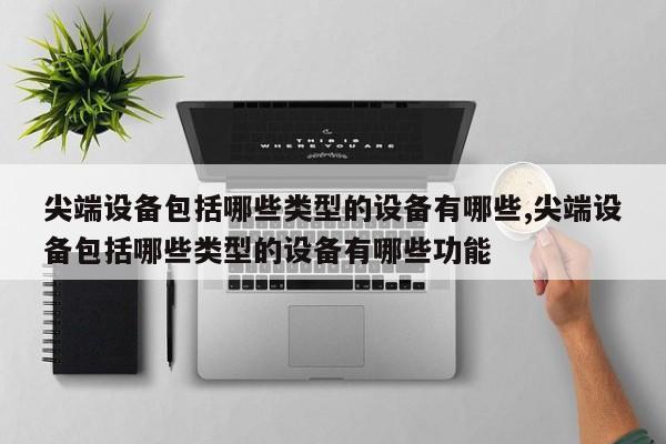 尖端设备包括哪些类型的设备有哪些,尖端设备包括哪些类型的设备有哪些功能